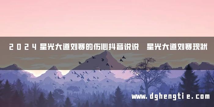 2024星光大道刘赛的伤心抖音说说 星光大道刘赛现状